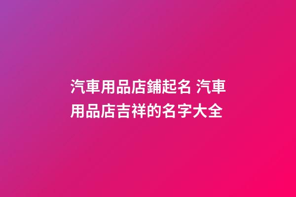 汽車用品店鋪起名 汽車用品店吉祥的名字大全-第1張-店鋪起名-玄機派